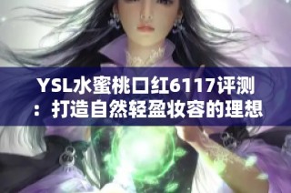 YSL水蜜桃口红6117评测：打造自然轻盈妆容的理想选择