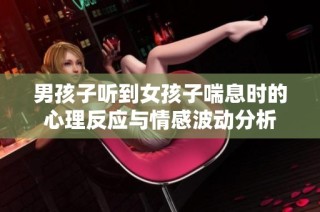 男孩子听到女孩子喘息时的心理反应与情感波动分析
