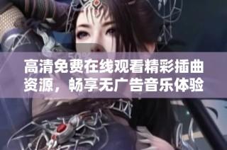 高清免费在线观看精彩插曲资源，畅享无广告音乐体验