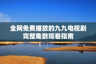 全网免费播放的九九电视剧完整集数观看指南