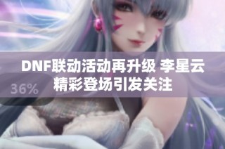 DNF联动活动再升级 李星云精彩登场引发关注