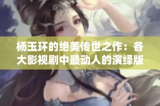 杨玉环的绝美传世之作：各大影视剧中最动人的演绎版本