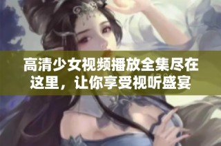 高清少女视频播放全集尽在这里，让你享受视听盛宴