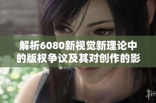 解析6080新视觉新理论中的版权争议及其对创作的影响分析