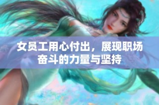 女员工用心付出，展现职场奋斗的力量与坚持