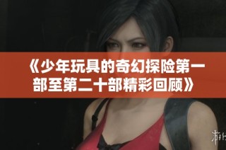 《少年玩具的奇幻探险第一部至第二十部精彩回顾》