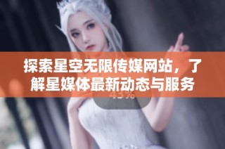 探索星空无限传媒网站，了解星媒体最新动态与服务