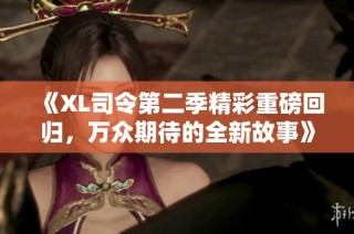 《XL司令第二季精彩重磅回归，万众期待的全新故事》