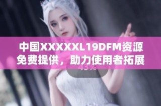 中国XXXXXL19DFM资源免费提供，助力使用者拓展新领域