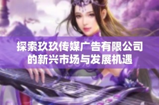 探索玖玖传媒广告有限公司的新兴市场与发展机遇