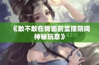 《敢不敢在我面前显摆阴间神秘玩意》