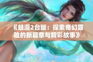 《蛙漫2台版：探索奇幻冒险的新篇章与精彩故事》