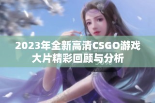 2023年全新高清CSGO游戏大片精彩回顾与分析