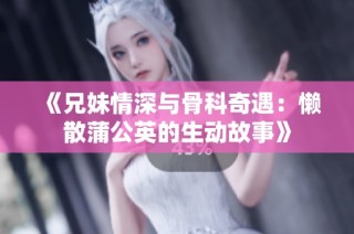 《兄妹情深与骨科奇遇：懒散蒲公英的生动故事》