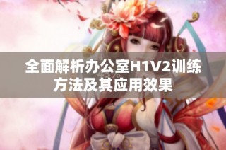 全面解析办公室H1V2训练方法及其应用效果