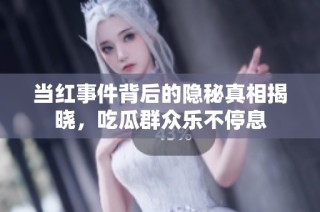 当红事件背后的隐秘真相揭晓，吃瓜群众乐不停息