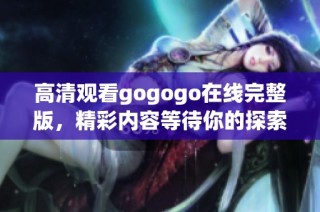 高清观看gogogo在线完整版，精彩内容等待你的探索