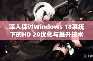 深入探讨Windows 18系统下的HD 20优化与提升技术应用