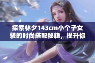 探索林夕143cm小个子女装的时尚搭配秘籍，提升你的穿搭魅力