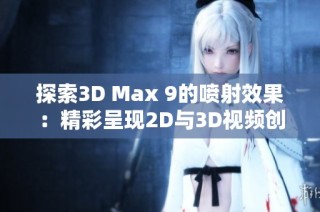 探索3D Max 9的喷射效果：精彩呈现2D与3D视频创作技巧