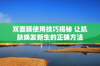 双面膜使用技巧揭秘 让肌肤焕发新生的正确方法