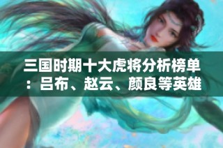 三国时期十大虎将分析榜单：吕布、赵云、颜良等英雄归位