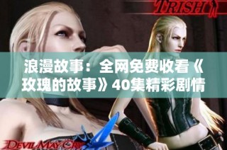 浪漫故事：全网免费收看《玫瑰的故事》40集精彩剧情