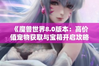 《魔兽世界8.0版本：高价值宠物获取与宝箱开启攻略》