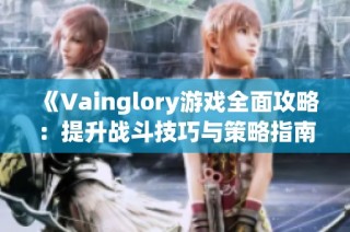 《Vainglory游戏全面攻略：提升战斗技巧与策略指南》