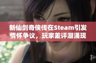 新仙剑奇侠传在Steam引发情怀争议，玩家差评潮涌现