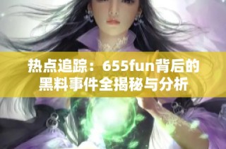 热点追踪：655fun背后的黑料事件全揭秘与分析