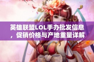 英雄联盟LOL手办批发信息，促销价格与产地重量详解，助你轻松选购优质商品