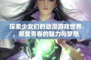 探索少女们的动漫游戏世界，感受青春的魅力与梦想