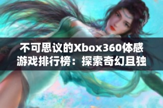 不可思议的Xbox360体感游戏排行榜：探索奇幻且独特的歪脖子游戏体验