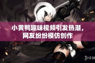 小黄鸭趣味视频引发热潮，网友纷纷模仿创作