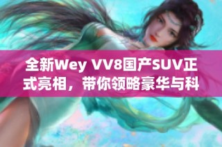 全新Wey VV8国产SUV正式亮相，带你领略豪华与科技的结合