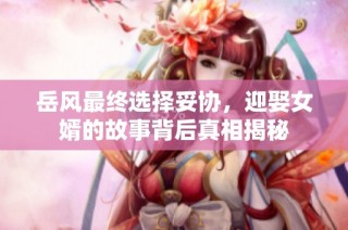 岳风最终选择妥协，迎娶女婿的故事背后真相揭秘