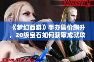 《梦幻西游》手办售价飙升，20级宝石如何获取成就攻略
