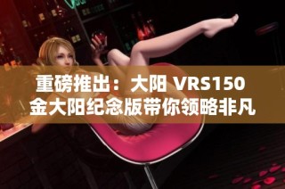重磅推出：大阳 VRS150 金大阳纪念版带你领略非凡骑行体验