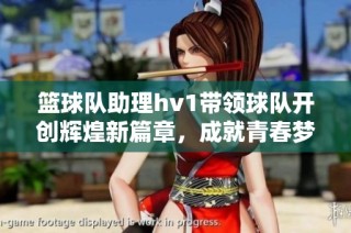 篮球队助理hv1带领球队开创辉煌新篇章，成就青春梦想