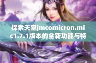 探索天堂jmcomicron.mic1.7.1版本的全新功能与特点解析