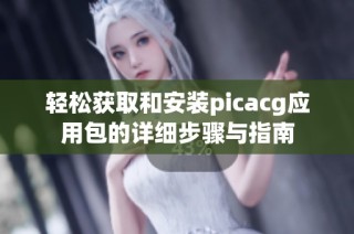 轻松获取和安装picacg应用包的详细步骤与指南