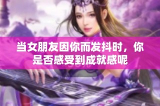 当女朋友因你而发抖时，你是否感受到成就感呢