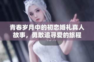 青春岁月中的初恋婚礼真人故事，勇敢追寻爱的旅程