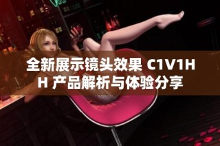 全新展示镜头效果 C1V1HH 产品解析与体验分享