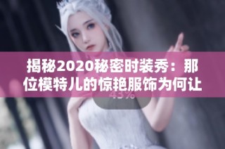 揭秘2020秘密时装秀：那位模特儿的惊艳服饰为何让人窒息
