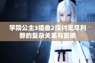 学院公主3插曲2探讨无尽利弊的复杂关系与影响