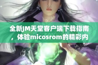 全新JM天堂客户端下载指南，体验micosrom的精彩内容