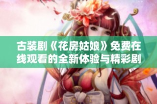 古装剧《花房姑娘》免费在线观看的全新体验与精彩剧情解析