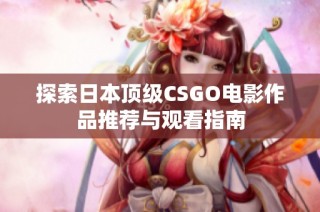 探索日本顶级CSGO电影作品推荐与观看指南